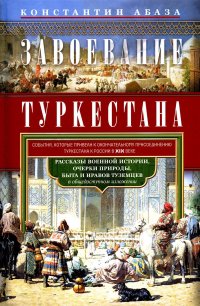 Завоевание Туркестана. Рассказы военной истории, очерки природы, быта и нравов туземцев в общедоступном изложении