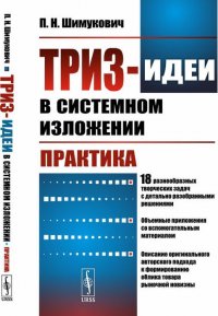 ТРИЗ-идеи в системном изложении. Практика. 18 разнообразных творческих задач с детально разобранными решениями. Объемные приложения со вспомогательным материалом