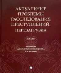 Актуальные проблемы расследования преступлений. Перезагрузка. Лекции