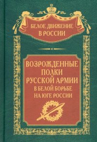 Возрожденные полки Русской армии в Белой борьбе на Юге России