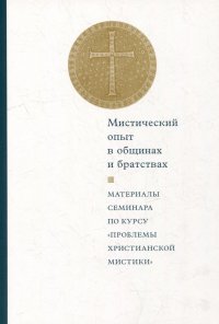 Мистический опыт в общинах и братствах: Материалы семинара по курсу «Проблемы христианской мистики» (Москва, 30-31 мая 2015 г.)