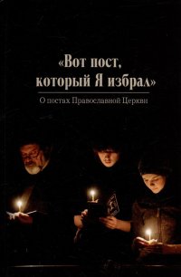 Вот пост, который Я избрал. Слово Божие. Слово Церкви. Слово пастыря. О постах православной Церкви