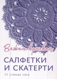 Салфетки и скатерти: Вяжем крючком. 50 сложных схем