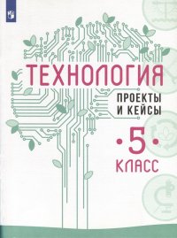 Технология. Проекты и кейсы. 5 класс