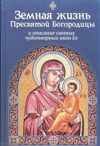 Земная жизнь Пресвятой Богородицы и описание святых чудотворных икон Ее