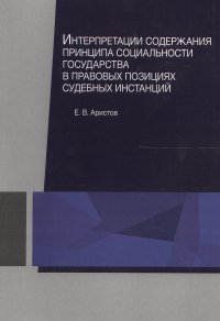 Евгений Вячеславович Аристов - «Интерпретации содержания принципа социальности государства в правовых позициях судебных инстанций. Монография»