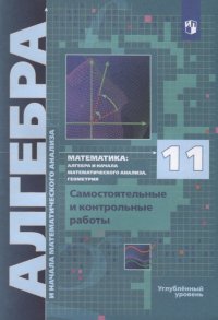 Математика. 11 класс. Алгебра и начала математического анализа, геометрия. Самостоятельные и контрольные работы. Углубленный уровень