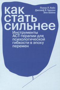 Как стать сильнее. Инструменты АСТ-терапии для психологической гибкости в эпоху перемен