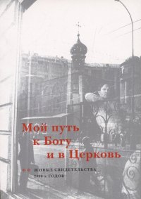 Мой путь к Богу и в Церковь: Живые свидетельства 2000-х годов