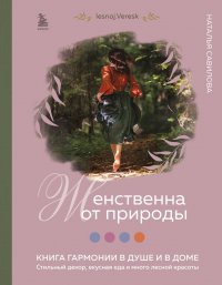 Женственна от природы. Книга гармонии в душе и в доме. Стильный декор, вкусная еда и много лесной красоты