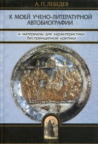 К моей учено-литературной автобиографии и материалы для характеристики беспринципной критики. Сборник памяти А.П. Лебедева