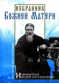 Избранник Божией Матери. Преподобный Иосиф Оптинский: житие и наставления. 3-е изд