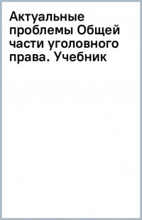 Актуальные проблемы Общей части уголовного права. Учебник