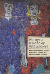 На пути к новому прошлому? Культурная память России в ситуации глобальных миграционных вызовов: монография