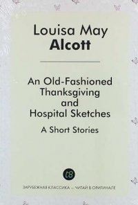 An Old-Fashioned Thanksgiving, And, Hospital Sketches. A Short Stories