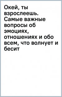 Окей, ты взрослеешь. Самые важные вопросы об эмоциях, отношениях и обо всем, что волнует и бесит