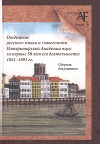 Отделение русского языка и словесности Императорской Академии наук за первые 50 лет его деятельности: 1841-1891 гг. Сборник документов