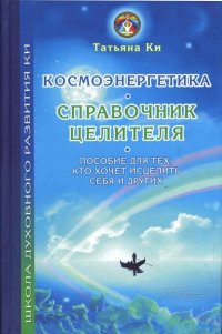 Космоэнергетика-справочник целителя. Пособие для тех, кто хочет исцелить себя и других