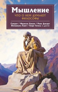 Мышление. Что о нем думают философы: Сократ. Фрэнсис Бэкон. Рене Декарт. Иммануил Кант. Георг Гегель и другие