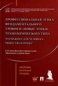 Профессиональная этика фундаментального уровня и «новые этики» технологического типа: что важнее для человека, общества и права?: сборник научных труд