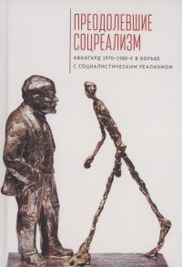 Преодолевшие соцреализм. Авангард 1970–1980-х в борьбес социалистическим реализмом: коллективная монография