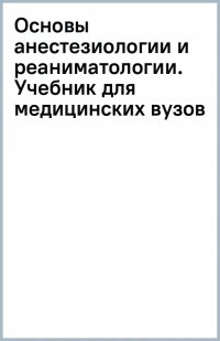 Основы анестезиологии и реаниматологии. Учебник для медицинских вузов