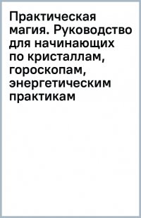 Практическая магия. Руководство для начинающих по кристаллам, гороскопам, энергетическим практикам