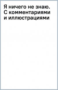 Я ничего не знаю. С комментариями и иллюстрациями