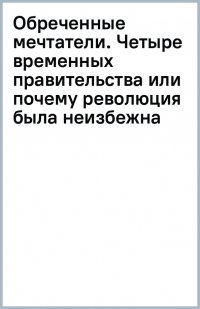 Обреченные мечтатели. Четыре временных правительства или почему революция была неизбежна