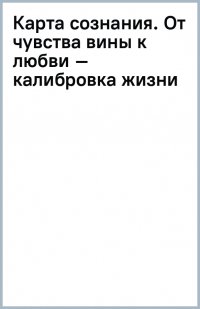 Карта сознания. От чувства вины к любви – калибровка жизни