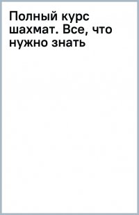 Полный курс шахмат. Все, что нужно знать, чтобы стать гроссмейстером