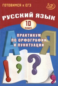 Русский язык. 10 класс. Практикум по орфографии и пунктуации. Готовимся к ЕГЭ. Учебное пособие