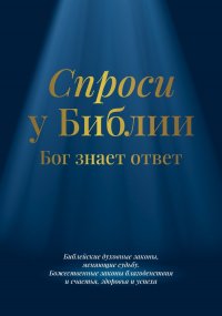 Спроси у Библии. Бог знает ответ: библейские духовные законы, меняющие судьбу