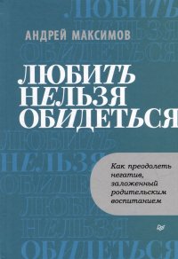 Любить нельзя обидеться. Как преодолеть негатив, заложенный родительским воспитанием