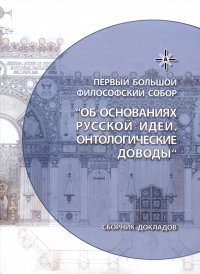 Об основаниях русской идеи. Онтологические доводы. Сборник докладов Первого Большого Философского Собора, посвященного Русской идее: Москва, 2022 (НОВИНКА)