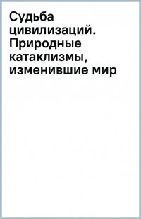 Судьба цивилизаций. Природные катаклизмы, изменившие мир