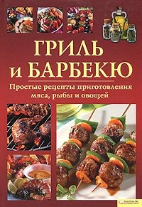 Гриль и барбекю. Простые рецепты приготовления мяса, рыбы и овощей