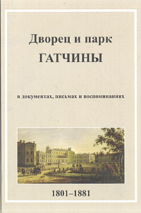 Дворец и парк Гатчины в документах, письмах и воспоминаниях. 1801-1881