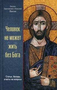 Человек не может жить без Бога. Статьи, беседы, ответы на вопросы