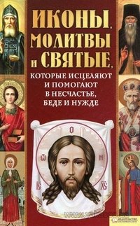 Иконы, молитвы и святые, которые исцеляют и помогают в несчастье, беде и нужде