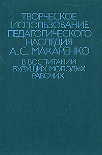 Творческое использование педагогического наследия А. С. Макаренко в воспитании будущих молодых рабочих