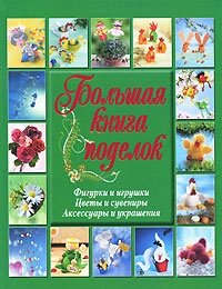 Большая книга поделок. Фигурки и игрушки. Цветы и сувениры. Аксессуары и украшения