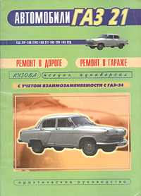 Автомобиль ГАЗ-21. Все модификации автомобиля с учетом взаимозаменяемости с ГАЗ-24. Ремонт в дороге. Ремонт в гараже. Практическое руководство