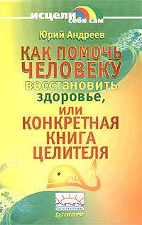 Как помочь человеку восстановить здоровье, или Конкретная книга целителя