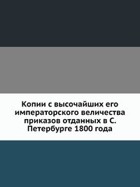 Копии с высочайших его императорского величества приказов отданных в С. Петербурге 1800 года