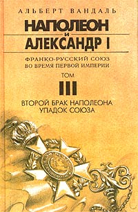 Наполеон и Александр I. Франко-русский союз во время Первой Империи. Том III. Второй брак Наполеона. Упадок Союза