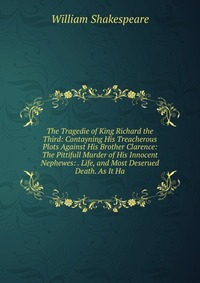 The Tragedie of King Richard the Third: Contayning His Treacherous Plots Against His Brother Clarence: The Pittifull Murder of His Innocent Nephewes: . Life, and Most Deserued Death. As It Ha