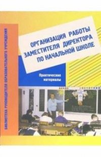 Организация работы заместителя директора начальных классов. Практические материалы. Пособие для завучей