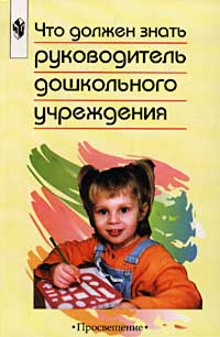 Что должен знать руководитель дошкольного учреждения. Методическое пособие для руководителей и воспитателей дошкольных образовательных учреждений. Из опыта работы