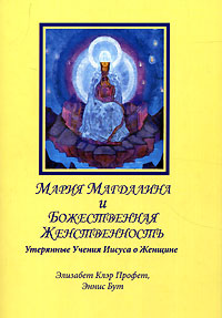 Мария Магдалина и Божественная Женственность. Утерянные учения Иисуса о Женщине